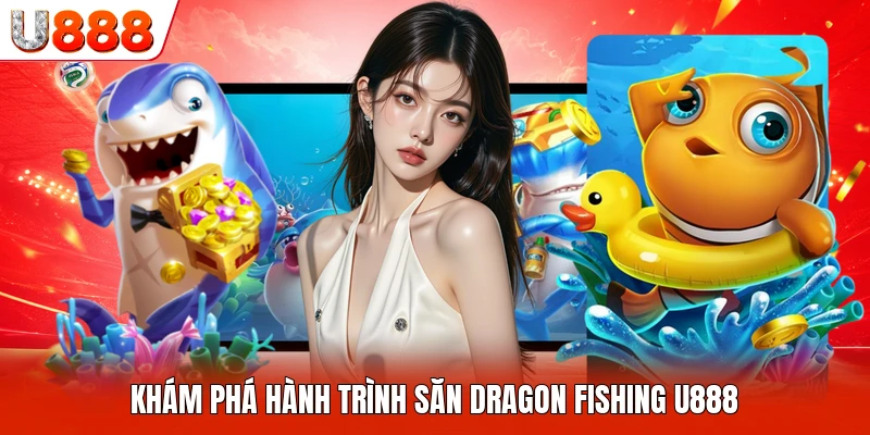 Khám phá hành trình săn Dragon Fishing U888