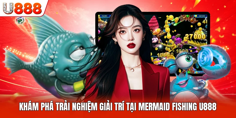 Khám phá trải nghiệm giải trí tại Mermaid Fishing U888